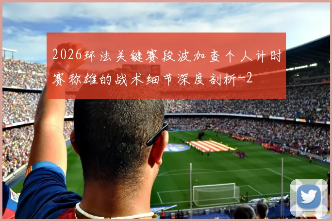 2026环法关键赛段波加查个人计时赛称雄的战术细节深度剖析