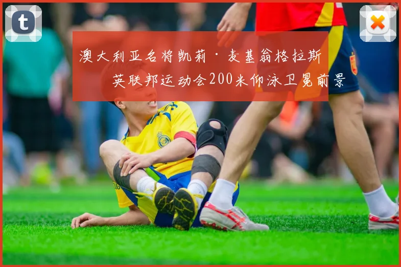 澳大利亚名将凯莉·麦基翁格拉斯哥英联邦运动会200米仰泳卫冕前景分析