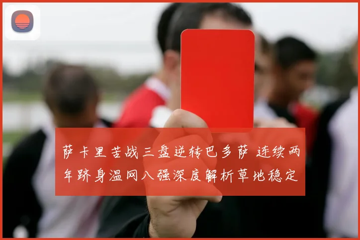 萨卡里苦战三盘逆转巴多萨 连续两年跻身温网八强深度解析草地稳定性