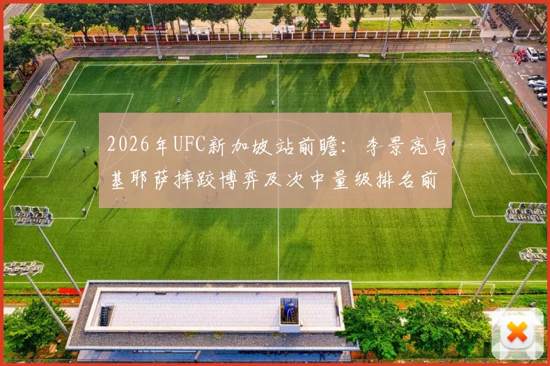 2026年UFC新加坡站前瞻：李景亮与基耶萨摔跤博弈及次中量级排名前景解析