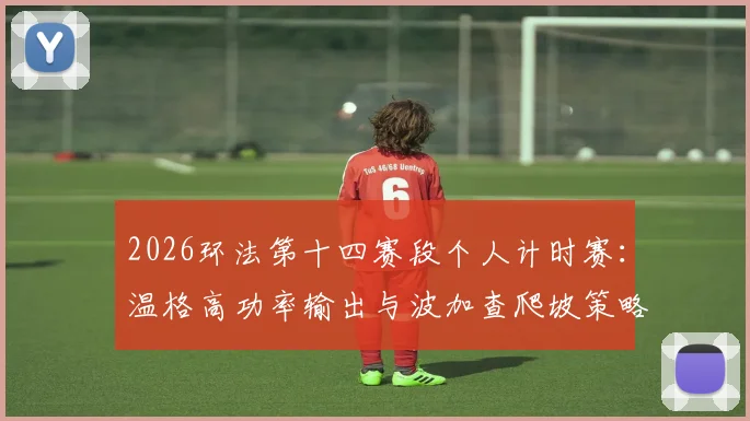 2026环法第十四赛段个人计时赛：温格高功率输出与波加查爬坡策略深度前瞻