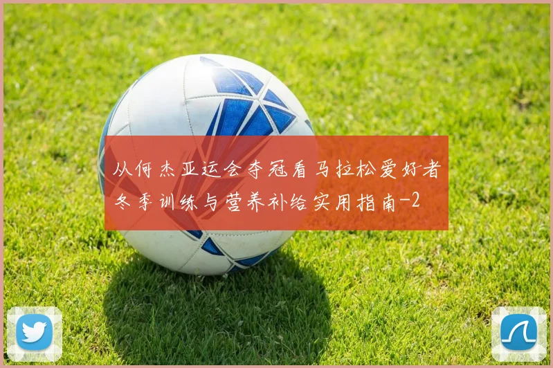 从何杰亚运会夺冠看马拉松爱好者冬季训练与营养补给实用指南