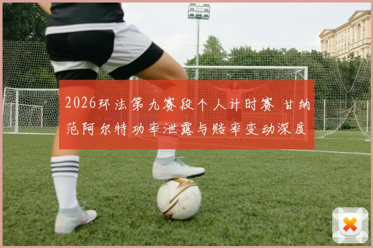 2026环法第九赛段个人计时赛 甘纳范阿尔特功率泄露与赔率变动深度透视