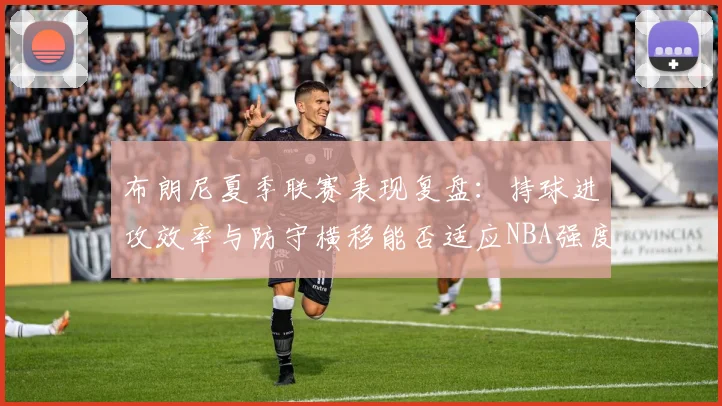布朗尼夏季联赛表现复盘：持球进攻效率与防守横移能否适应NBA强度