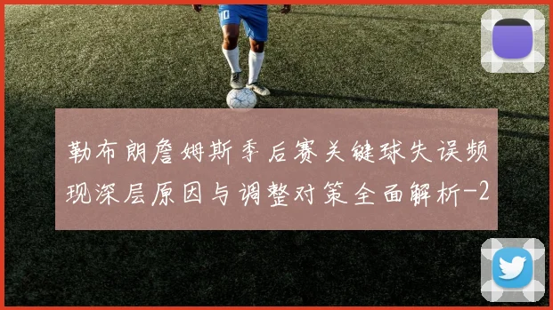勒布朗詹姆斯季后赛关键球失误频现深层原因与调整对策全面解析