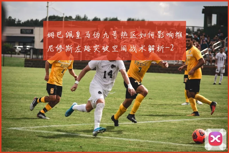 姆巴佩皇马伪九号热区如何影响维尼修斯左路突破空间战术解析