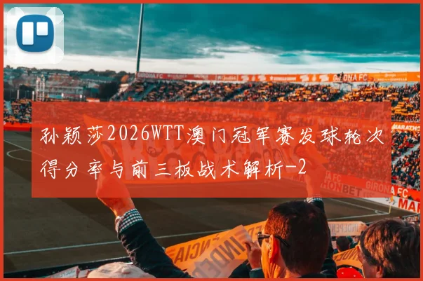 孙颖莎2026WTT澳门冠军赛发球轮次得分率与前三板战术解析