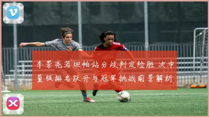 李景亮若坦帕站分歧判定险胜 次中量级排名跃升与冠军挑战前景解析